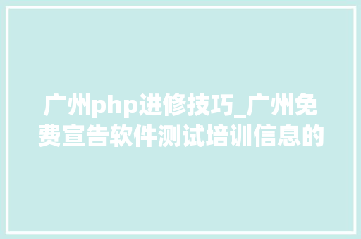 广州php进修技巧_广州免费宣告软件测试培训信息的网站有哪些