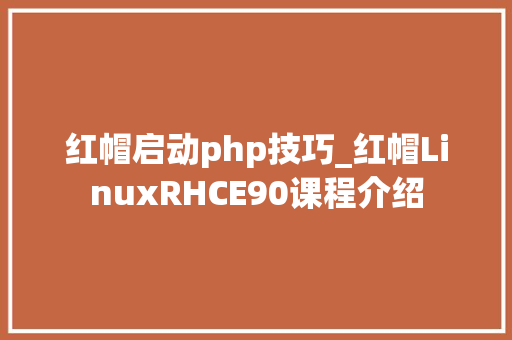 红帽启动php技巧_红帽LinuxRHCE90课程介绍