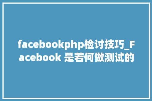 facebookphp检讨技巧_Facebook 是若何做测试的 