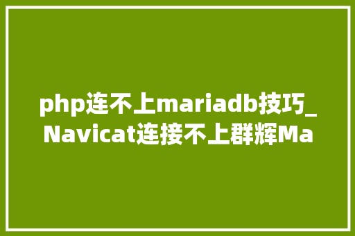 php连不上mariadb技巧_Navicat连接不上群辉MariaDB10的解决方法