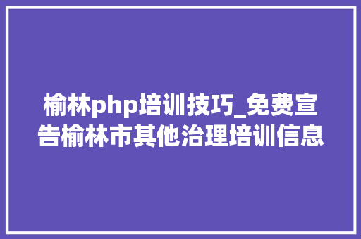 榆林php培训技巧_免费宣告榆林市其他治理培训信息