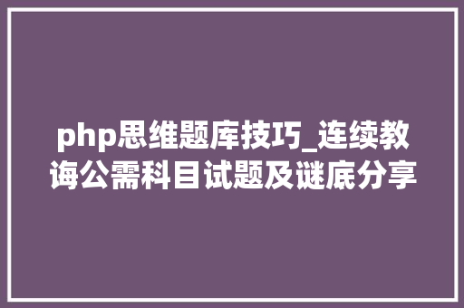 php思维题库技巧_连续教诲公需科目试题及谜底分享几个实用搜题和进修对象