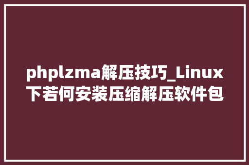 phplzma解压技巧_Linux下若何安装压缩解压软件包常用敕令汇总