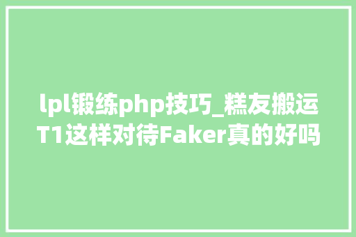 lpl锻练php技巧_糕友搬运T1这样对待Faker真的好吗