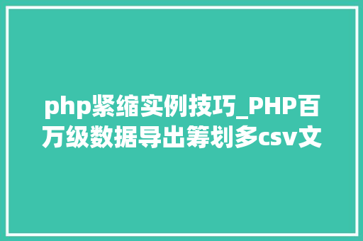 php紧缩实例技巧_PHP百万级数据导出筹划多csv文件压缩实例讲解