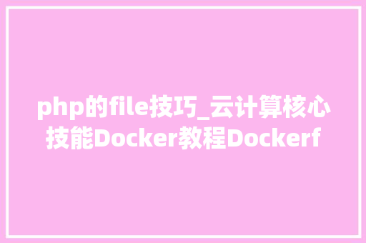 php的file技巧_云计算核心技能Docker教程Dockerfile文件运用