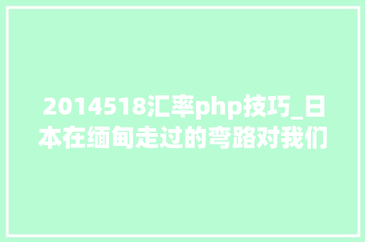 2014518汇率php技巧_日本在缅甸走过的弯路对我们有什么借鉴意义