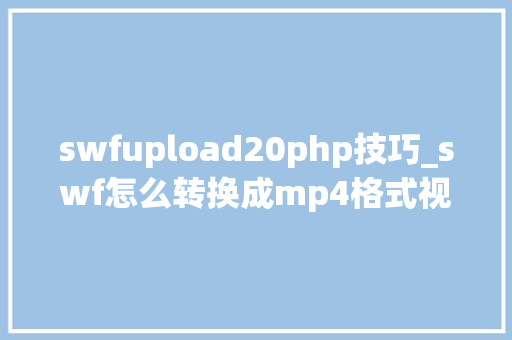 swfupload20php技巧_swf怎么转换成mp4格式视频格式转换就看这2个办法