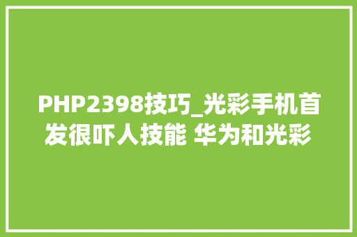 PHP2398技巧_光彩手机首发很吓人技能 华为和光彩双品牌运作渐入佳境