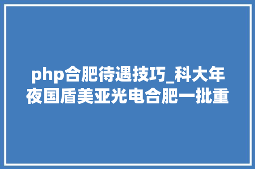 php合肥待遇技巧_科大年夜国盾美亚光电合肥一批重点企业宣告招聘信息