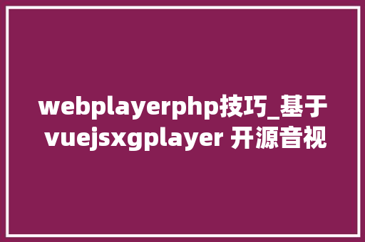 webplayerphp技巧_基于 vuejsxgplayer 开源音视频播放器组件