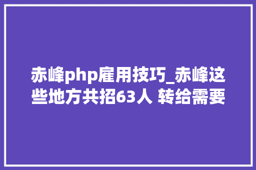 赤峰php雇用技巧_赤峰这些地方共招63人 转给需要的人