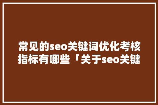 常见的seo关键词优化考核指标有哪些「关于seo关键词优化的说法」
