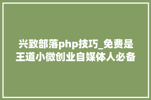 兴致部落php技巧_免费是王道小微创业自媒体人必备免费对象