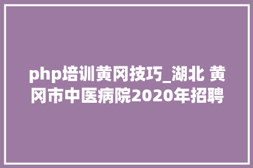 php培训黄冈技巧_湖北 黄冈市中医病院2020年招聘医疗医技等人才通知书记