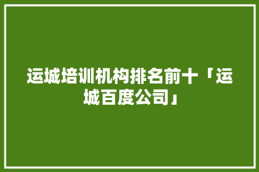 运城培训机构排名前十「运城百度公司」