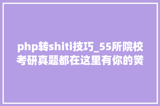 php转shiti技巧_55所院校考研真题都在这里有你的黉舍吗