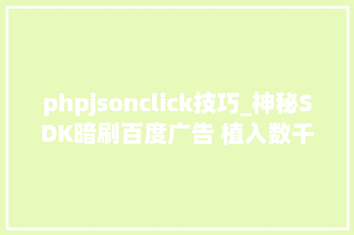 phpjsonclick技巧_神秘SDK暗刷百度广告 植入数千款APP