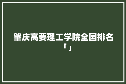 肇庆高要理工学院全国排名「」