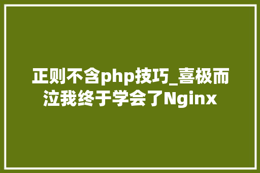 正则不含php技巧_喜极而泣我终于学会了Nginx