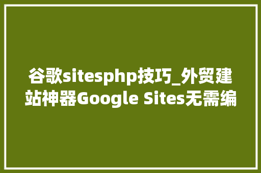谷歌sitesphp技巧_外贸建站神器Google Sites无需编程比word还简单的建站对象