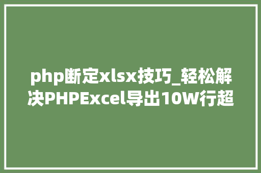 php断定xlsx技巧_轻松解决PHPExcel导出10W行超时和内存溢出问题