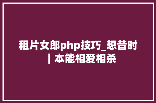租片女郎php技巧_想昔时｜本能相爱相杀
