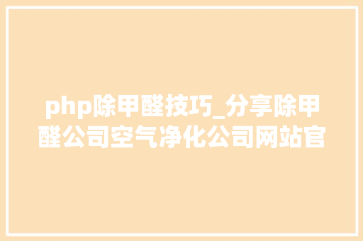 php除甲醛技巧_分享除甲醛公司空气净化公司网站官网培植制作策划筹划