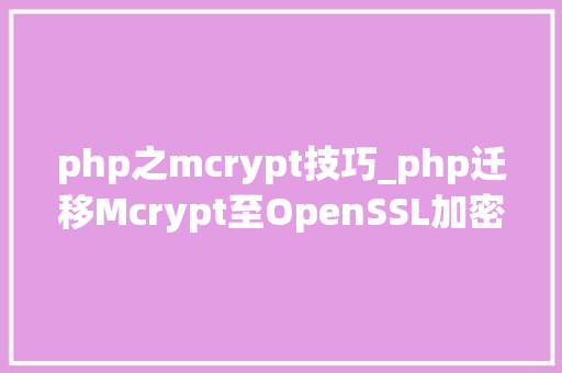 php之mcrypt技巧_php迁移Mcrypt至OpenSSL加密算法的具体介绍代码示例