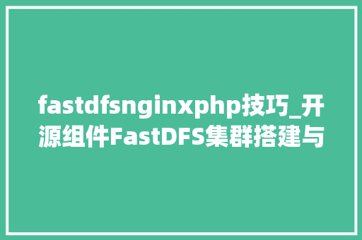 fastdfsnginxphp技巧_开源组件FastDFS集群搭建与实战