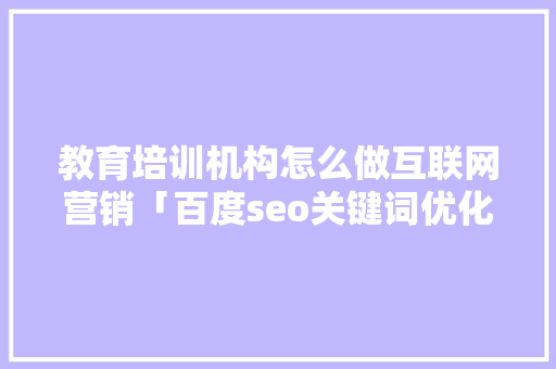 教育培训机构怎么做互联网营销「百度seo关键词优化方案」