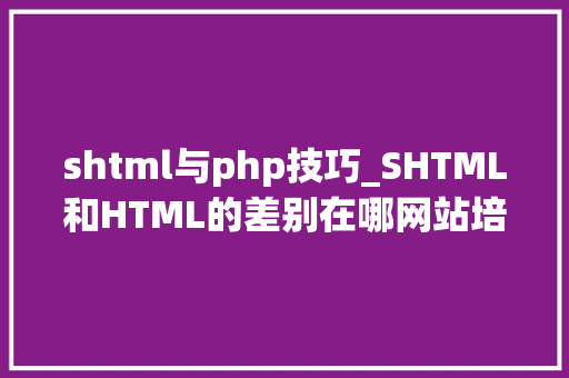 shtml与php技巧_SHTML和HTML的差别在哪网站培植选择哪个好