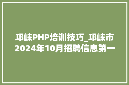 邛崃PHP培训技巧_邛崃市2024年10月招聘信息第一期共28家企业