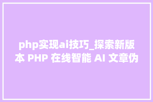 php实现ai技巧_探索新版本 PHP 在线智能 AI 文章伪原创系统源代码的改造与寻衅