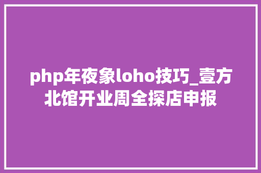 php年夜象loho技巧_壹方北馆开业周全探店申报