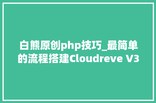 白熊原创php技巧_最简单的流程搭建Cloudreve V3综合体验超好的自建云盘轨范