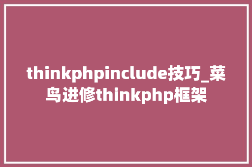thinkphpinclude技巧_菜鸟进修thinkphp框架