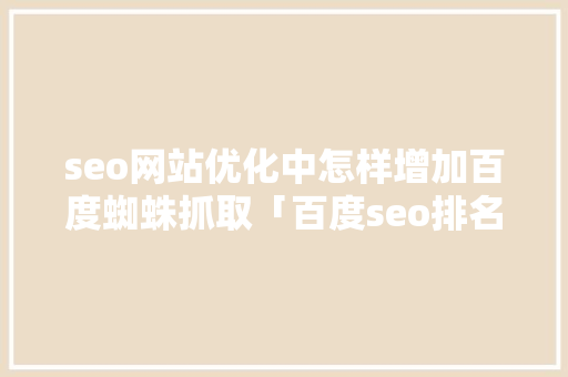seo网站优化中怎样增加百度蜘蛛抓取「百度seo排名优化是什么」