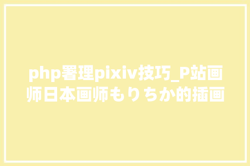 php署理pixiv技巧_P站画师日本画师もりちか的插画作品各类各样的可爱女生