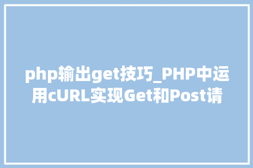 php输出get技巧_PHP中运用cURL实现Get和Post请求的方法最全