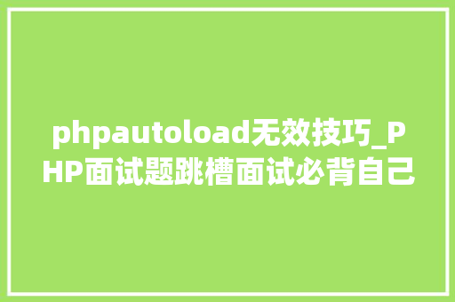 phpautoload无效技巧_PHP面试题跳槽面试必背自己比来5年的整理三