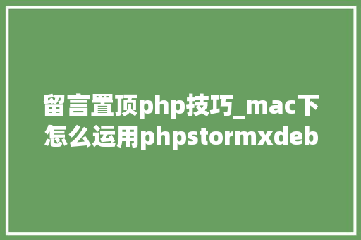 留言置顶php技巧_mac下怎么运用phpstormxdebug快速调试轨范