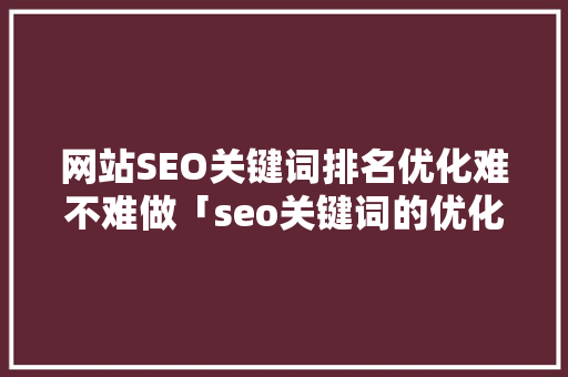 网站SEO关键词排名优化难不难做「seo关键词的优化方法」