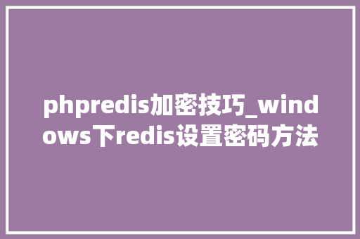 phpredis加密技巧_windows下redis设置密码方法经由进程PHP操控redis