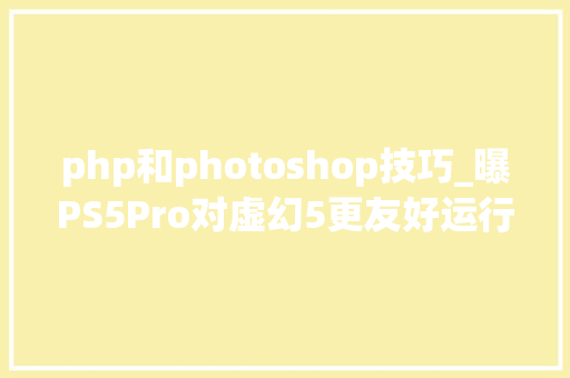 php和photoshop技巧_曝PS5Pro对虚幻5更友好运行效果远好于根本款