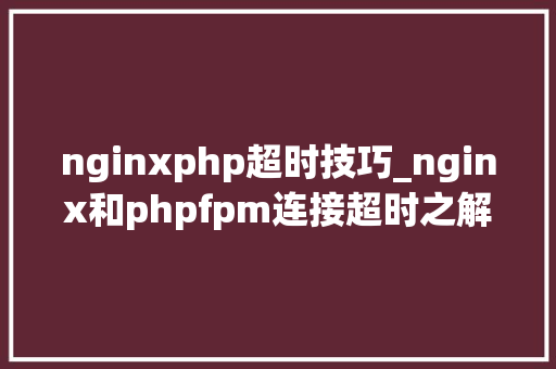nginxphp超时技巧_nginx和phpfpm连接超时之解决方法