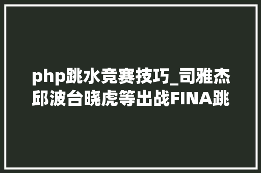 php跳水竞赛技巧_司雅杰邱波台晓虎等出战FINA跳水大年夜奖赛不要错过直播哦