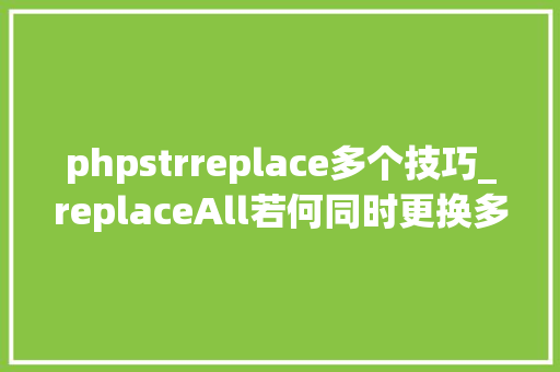 phpstrreplace多个技巧_replaceAll若何同时更换多个不合的字符串或多个符号