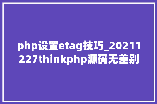 php设置etag技巧_20211227thinkphp源码无差别阅读五 php设置etag技巧_20211227thinkphp源码无差别阅读五