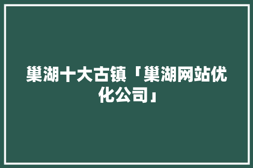 巢湖十大古镇「巢湖网站优化公司」